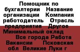 Помощник по бухгалтерии › Название организации ­ Компания-работодатель › Отрасль предприятия ­ Другое › Минимальный оклад ­ 27 000 - Все города Работа » Вакансии   . Псковская обл.,Великие Луки г.